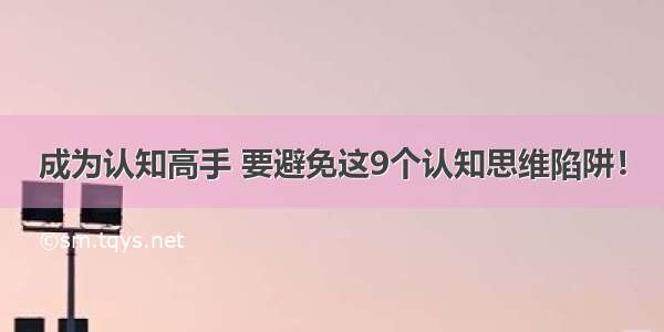 成为认知高手 要避免这9个认知思维陷阱！