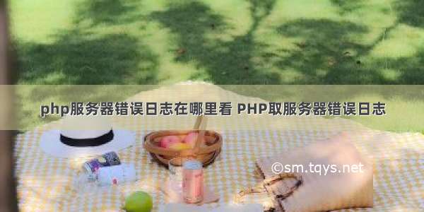 php服务器错误日志在哪里看 PHP取服务器错误日志