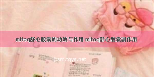 mitoq舒心胶囊的功效与作用 mitoq舒心胶囊副作用