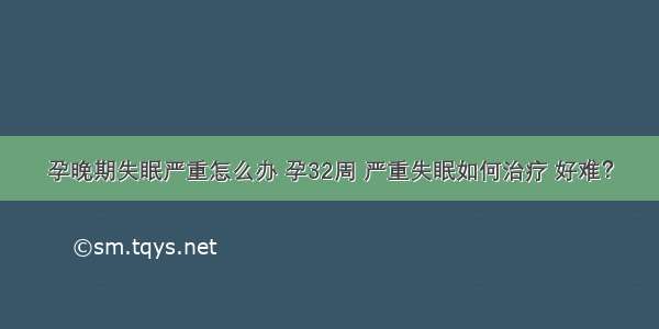 孕晚期失眠严重怎么办 孕32周 严重失眠如何治疗 好难？