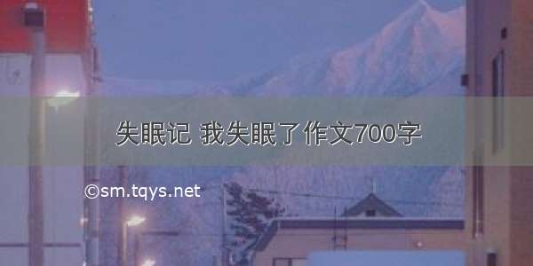 失眠记 我失眠了作文700字