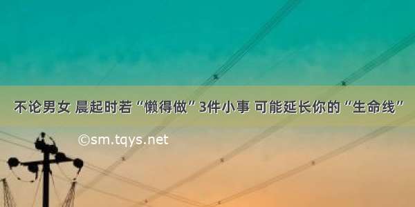 不论男女 晨起时若“懒得做”3件小事 可能延长你的“生命线”