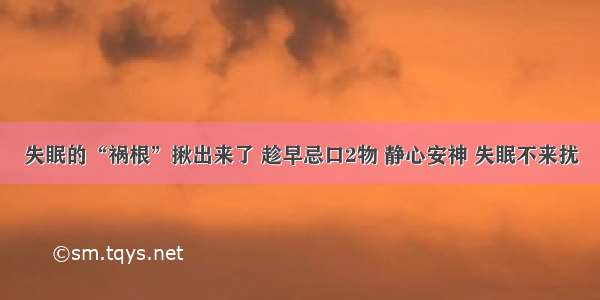 失眠的“祸根”揪出来了 趁早忌口2物 静心安神 失眠不来扰