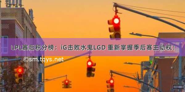 LPL赛后积分榜：iG击败水鬼LGD 重新掌握季后赛主动权！