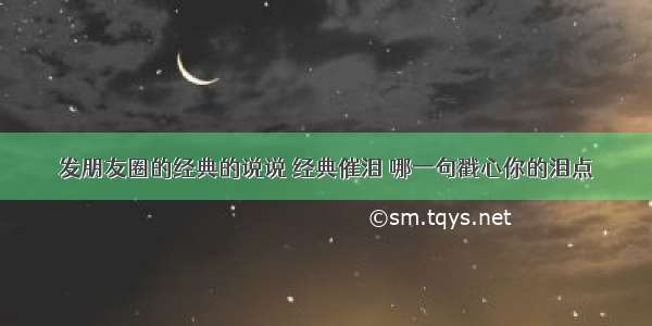 发朋友圈的经典的说说 经典催泪 哪一句戳心你的泪点