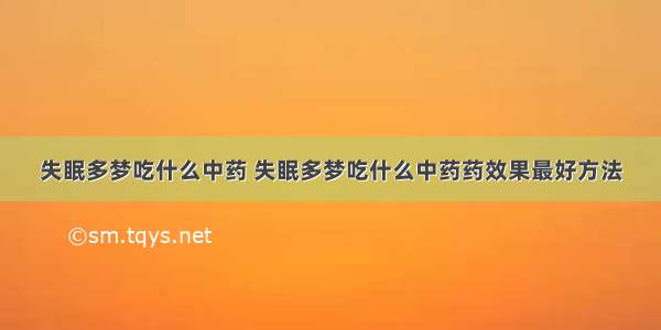 失眠多梦吃什么中药 失眠多梦吃什么中药药效果最好方法