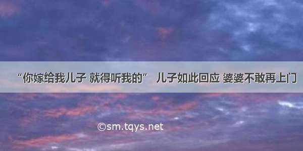 “你嫁给我儿子 就得听我的” 儿子如此回应 婆婆不敢再上门