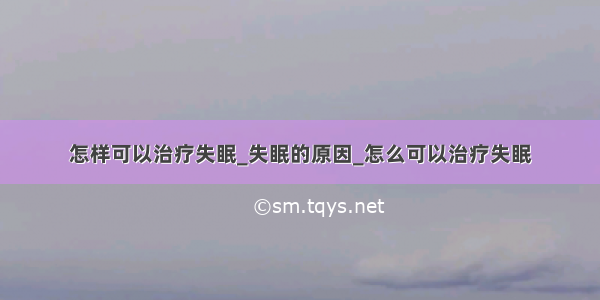 怎样可以治疗失眠_失眠的原因_怎么可以治疗失眠