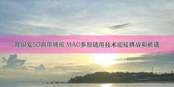 我国发5G商用牌照 MAC多原链用技术迎接挑战和机遇