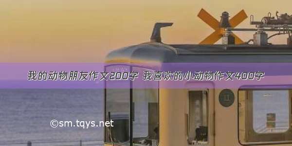 我的动物朋友作文200字 我喜欢的小动物作文400字