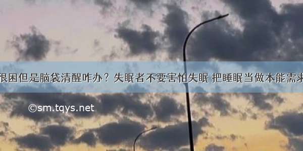 很困但是脑袋清醒咋办？失眠者不要害怕失眠 把睡眠当做本能需求