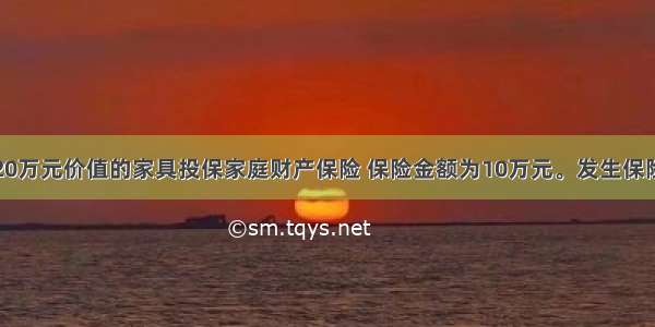 投保人以其20万元价值的家具投保家庭财产保险 保险金额为10万元。发生保险责任范围内