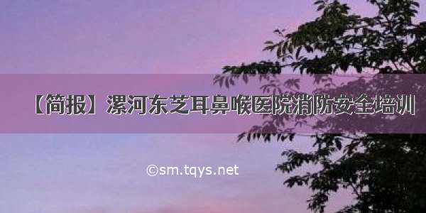 【简报】漯河东芝耳鼻喉医院消防安全培训