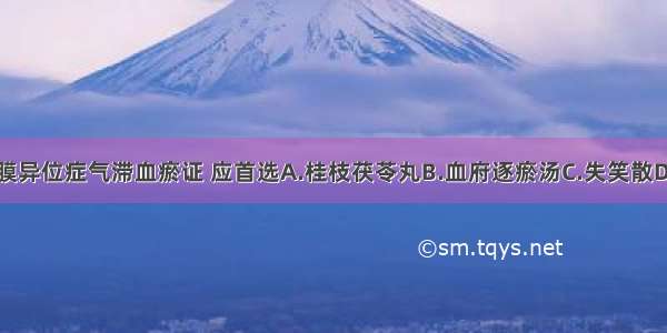 治疗子宫内膜异位症气滞血瘀证 应首选A.桂枝茯苓丸B.血府逐瘀汤C.失笑散D.膈下逐瘀汤