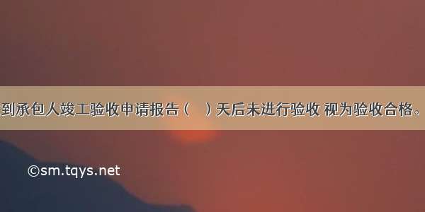 发包人在收到承包人竣工验收申请报告（　）天后未进行验收 视为验收合格。实际竣工日