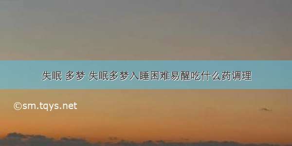 失眠 多梦 失眠多梦入睡困难易醒吃什么药调理