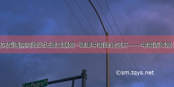 中国研究型医院高峰论坛暨互联网+健康中国峰会召开——中国青年网 触屏版