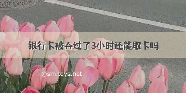 银行卡被吞过了3小时还能取卡吗