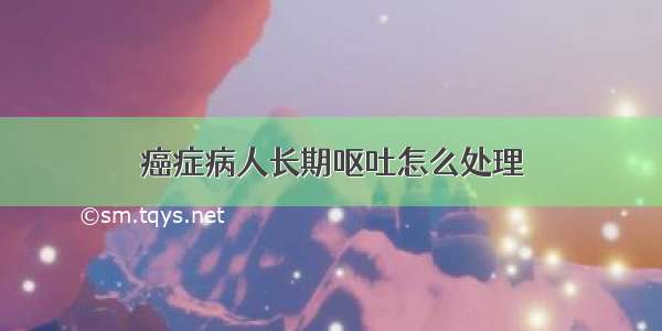 癌症病人长期呕吐怎么处理