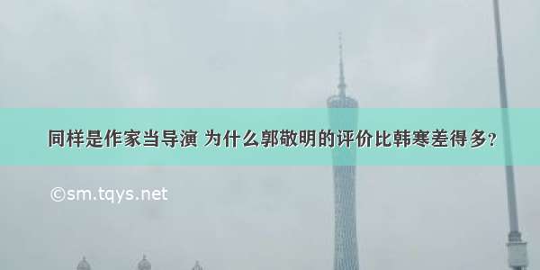 同样是作家当导演 为什么郭敬明的评价比韩寒差得多？