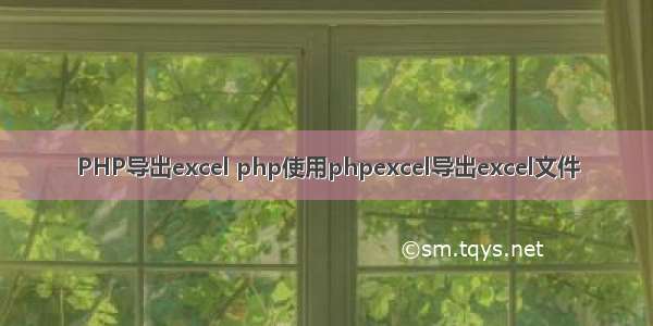 PHP导出excel php使用phpexcel导出excel文件