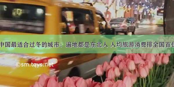 中国最适合过冬的城市：遍地都是东北人 人均旅游消费排全国首位