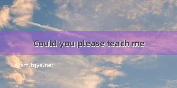 Could you please teach me