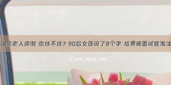 碰见老人摔倒 你扶不扶？90后女孩说了8个字 结果被面试官淘汰