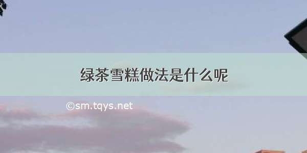 绿茶雪糕做法是什么呢