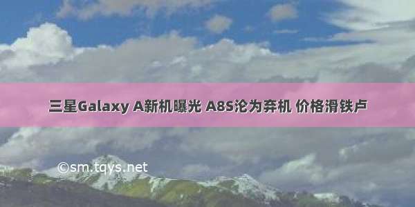 三星Galaxy A新机曝光 A8S沦为弃机 价格滑铁卢