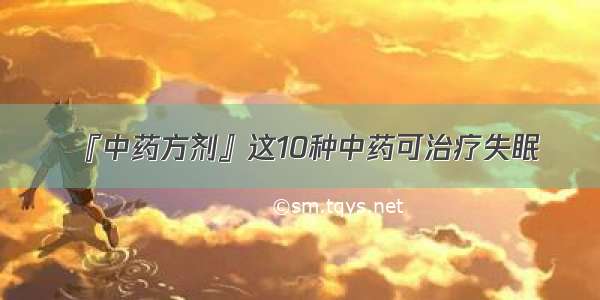 『中药方剂』这10种中药可治疗失眠