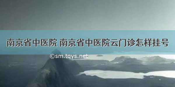 南京省中医院 南京省中医院云门诊怎样挂号