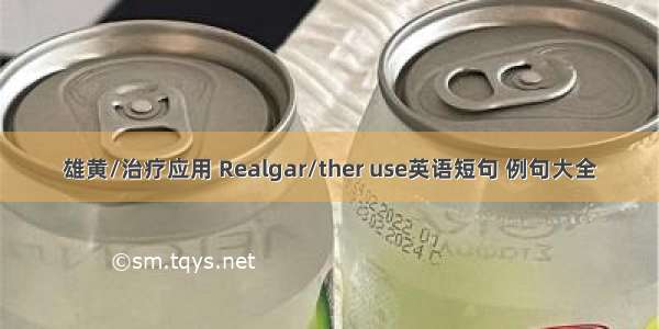 雄黄/治疗应用 Realgar/ther use英语短句 例句大全