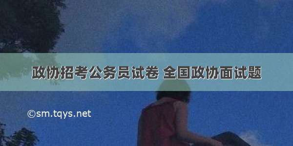 政协招考公务员试卷 全国政协面试题