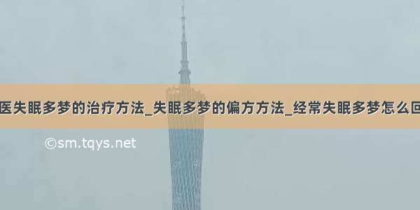 中医失眠多梦的治疗方法_失眠多梦的偏方方法_经常失眠多梦怎么回事