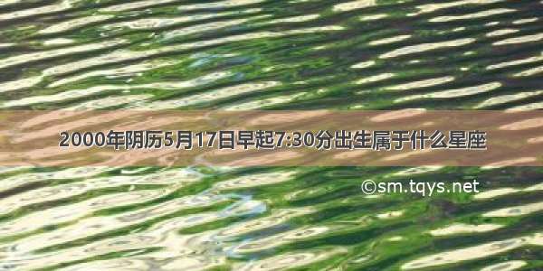 2000年阴历5月17日早起7:30分出生属于什么星座