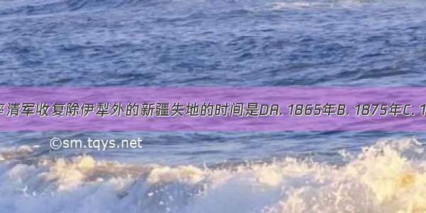 清朝时期 左宗棠率清军收复除伊犁外的新疆失地的时间是DA. 1865年B. 1875年C. 1876年D. 1878年