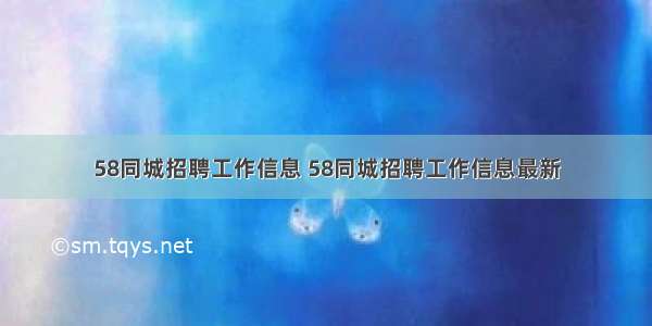 58同城招聘工作信息 58同城招聘工作信息最新