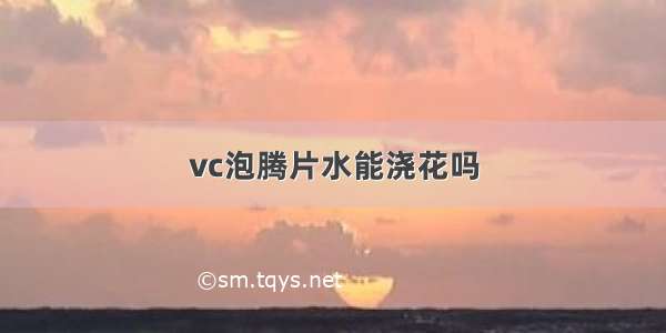 vc泡腾片水能浇花吗