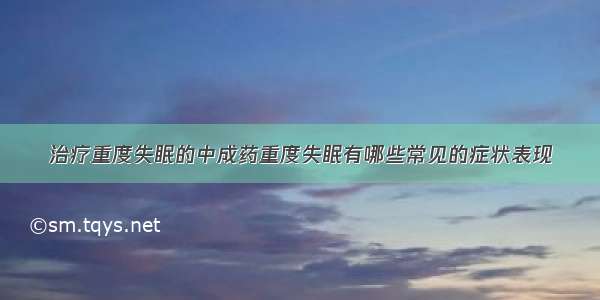 治疗重度失眠的中成药重度失眠有哪些常见的症状表现