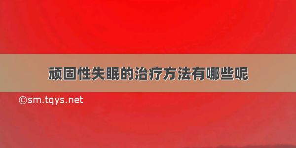 顽固性失眠的治疗方法有哪些呢