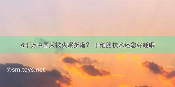 6千万中国人被失眠折磨？ 干细胞技术还您好睡眠