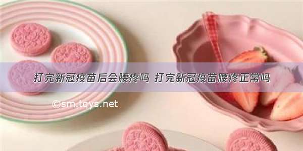 打完新冠疫苗后会腰疼吗 打完新冠疫苗腰疼正常吗