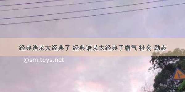 经典语录太经典了 经典语录太经典了霸气 社会 励志