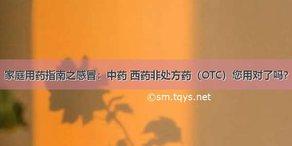 家庭用药指南之感冒：中药 西药非处方药（OTC）您用对了吗？