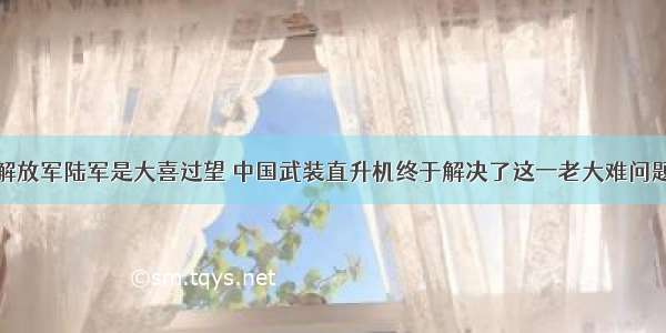 解放军陆军是大喜过望 中国武装直升机终于解决了这一老大难问题