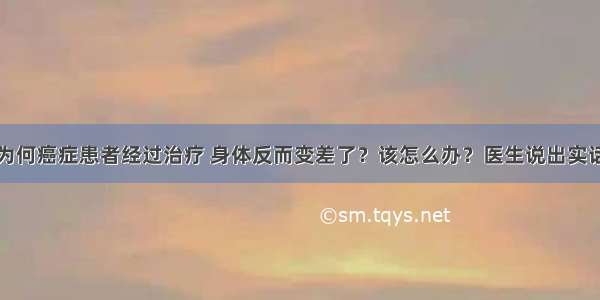 为何癌症患者经过治疗 身体反而变差了？该怎么办？医生说出实话