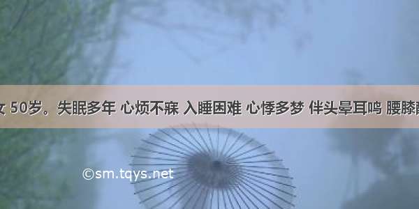 患者 女 50岁。失眠多年 心烦不寐 入睡困难 心悸多梦 伴头晕耳鸣 腰膝酸软 潮