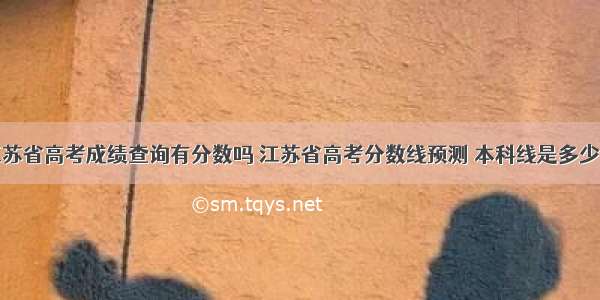 江苏省高考成绩查询有分数吗 江苏省高考分数线预测 本科线是多少...