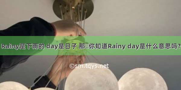 Rainy是下雨的 day是日子 那​你知道Rainy day是什么意思吗？